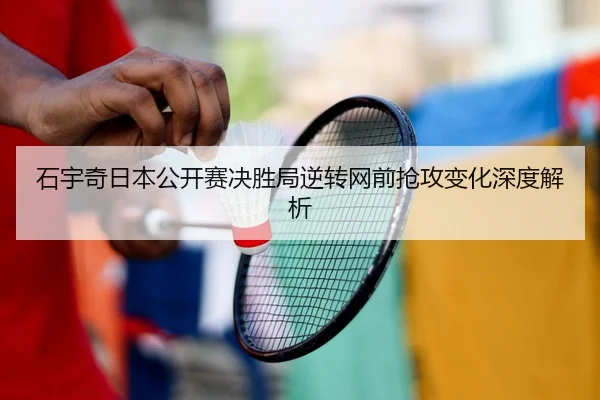石宇奇日本公开赛决胜局逆转网前抢攻变化深度解析