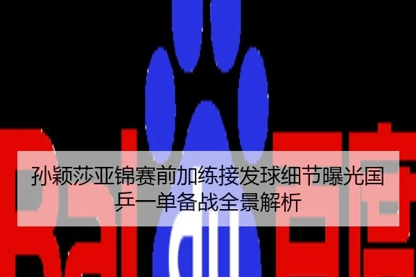 孙颖莎亚锦赛前加练接发球细节曝光国乒一单备战全景解析
